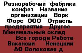 Разнорабочий  фабрики конфет › Название организации ­ Ворк Форс, ООО › Отрасль предприятия ­ Другое › Минимальный оклад ­ 27 000 - Все города Работа » Вакансии   . Ненецкий АО,Волоковая д.